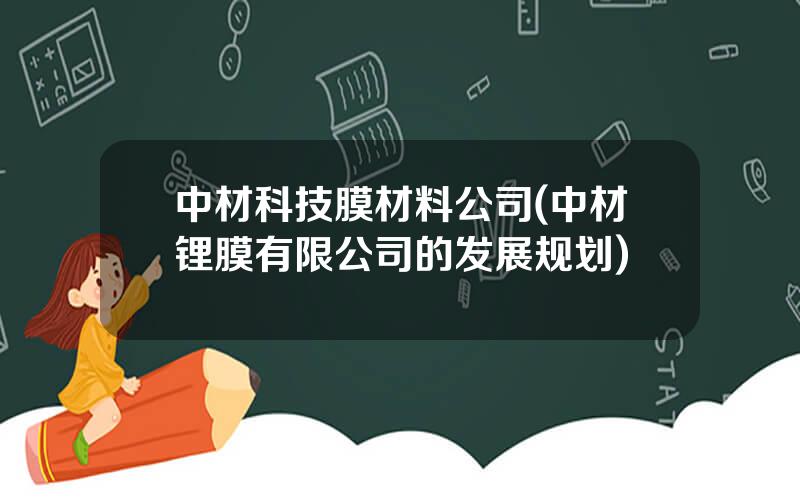 中材科技膜材料公司(中材锂膜有限公司的发展规划)