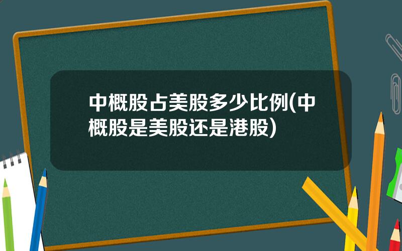 中概股占美股多少比例(中概股是美股还是港股)