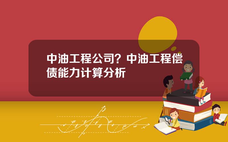 中油工程公司？中油工程偿债能力计算分析
