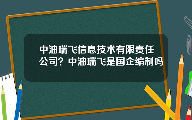 中油瑞飞信息技术有限责任公司？中油瑞飞是国企编制吗
