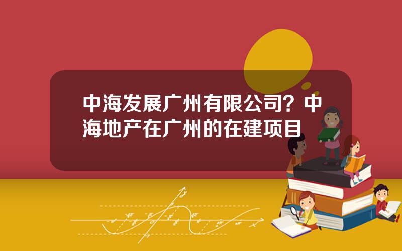 中海发展广州有限公司？中海地产在广州的在建项目