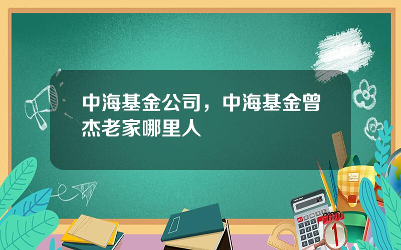 中海基金公司，中海基金曾杰老家哪里人