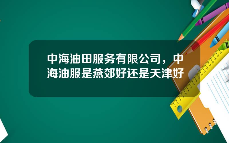 中海油田服务有限公司，中海油服是燕郊好还是天津好