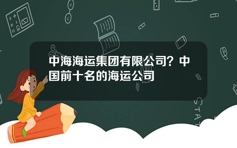 中海海运集团有限公司？中国前十名的海运公司