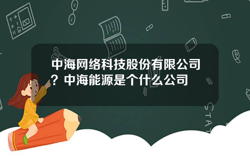 中海网络科技股份有限公司？中海能源是个什么公司