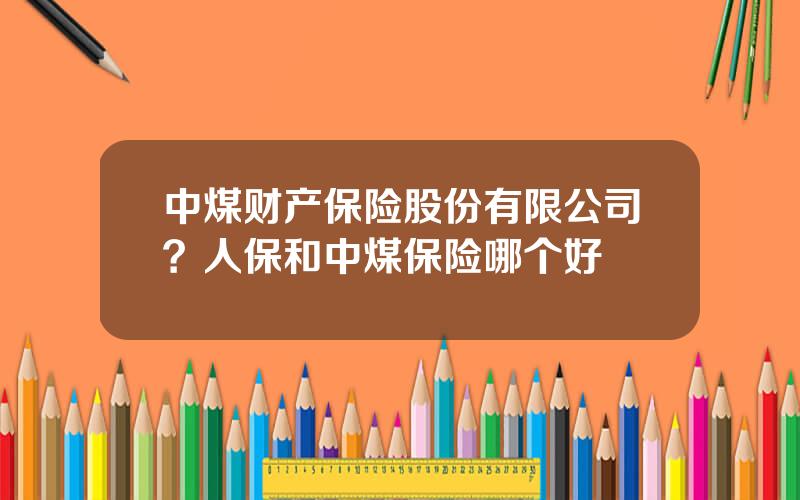 中煤财产保险股份有限公司？人保和中煤保险哪个好