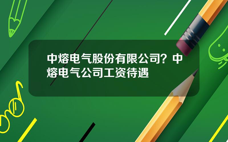 中熔电气股份有限公司？中熔电气公司工资待遇