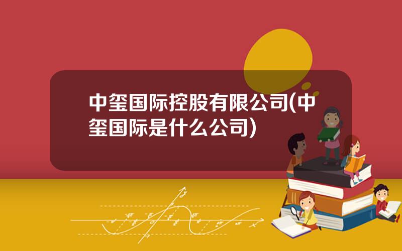 中玺国际控股有限公司(中玺国际是什么公司)