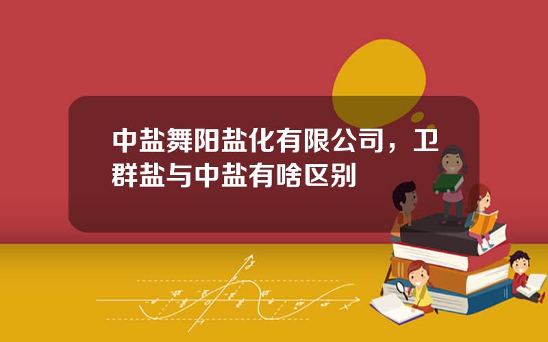 中盐舞阳盐化有限公司，卫群盐与中盐有啥区别