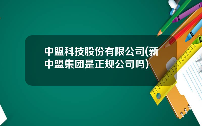 中盟科技股份有限公司(新中盟集团是正规公司吗)