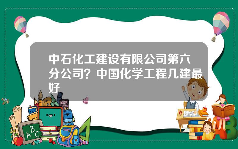 中石化工建设有限公司第六分公司？中国化学工程几建最好
