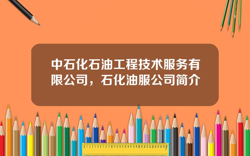 中石化石油工程技术服务有限公司，石化油服公司简介