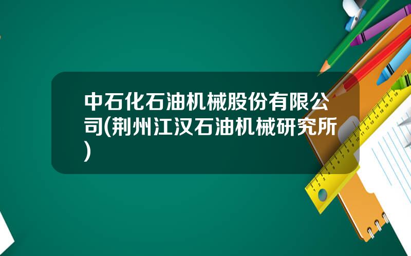中石化石油机械股份有限公司(荆州江汉石油机械研究所)