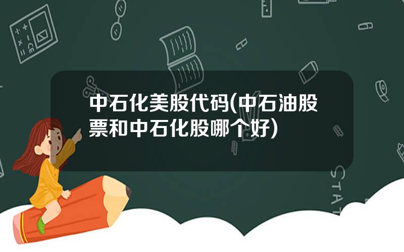 中石化美股代码(中石油股票和中石化股哪个好)
