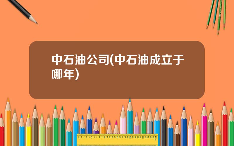 中石油公司(中石油成立于哪年)