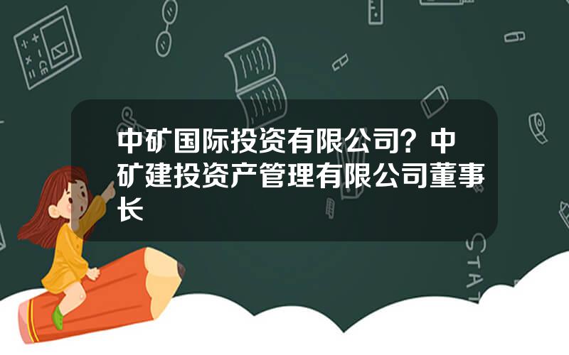 中矿国际投资有限公司？中矿建投资产管理有限公司董事长