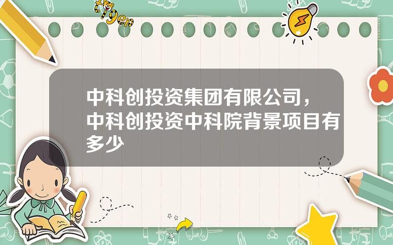 中科创投资集团有限公司，中科创投资中科院背景项目有多少