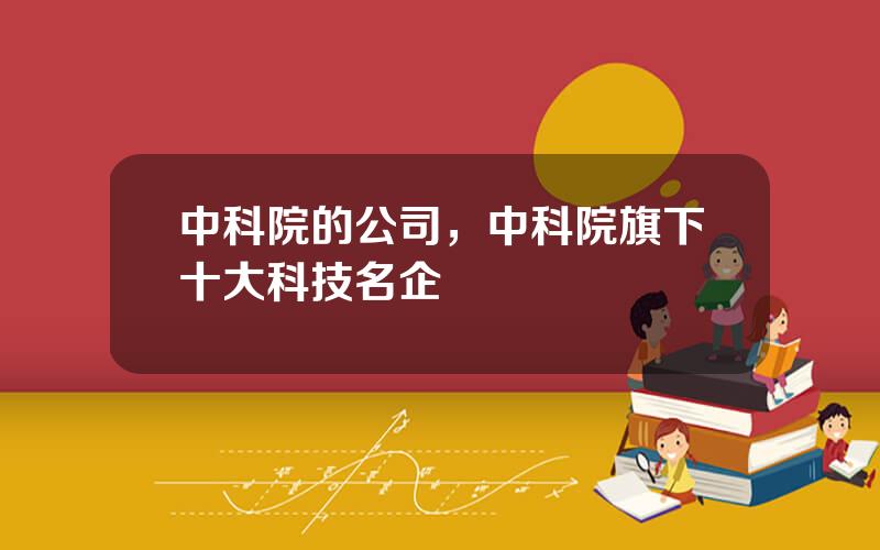 中科院的公司，中科院旗下十大科技名企