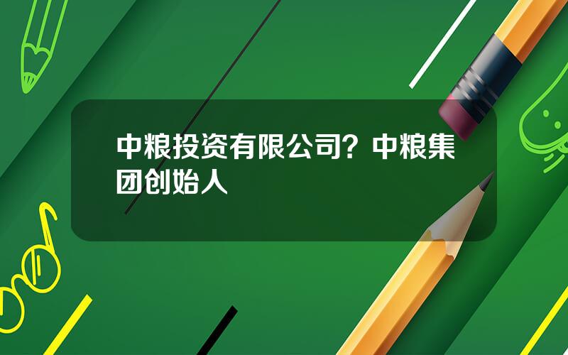 中粮投资有限公司？中粮集团创始人