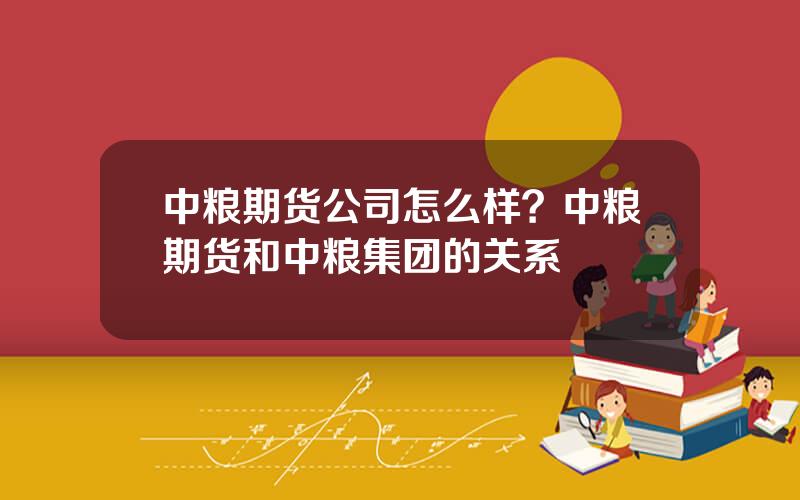 中粮期货公司怎么样？中粮期货和中粮集团的关系