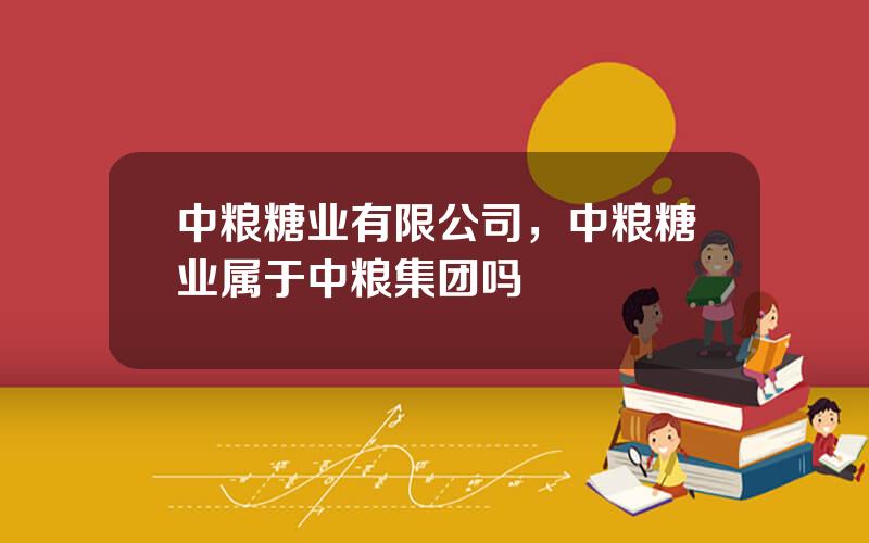 中粮糖业有限公司，中粮糖业属于中粮集团吗