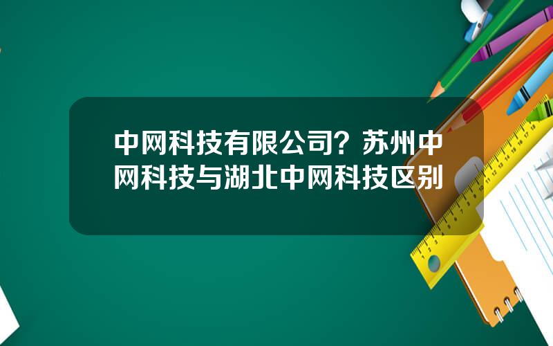 中网科技有限公司？苏州中网科技与湖北中网科技区别