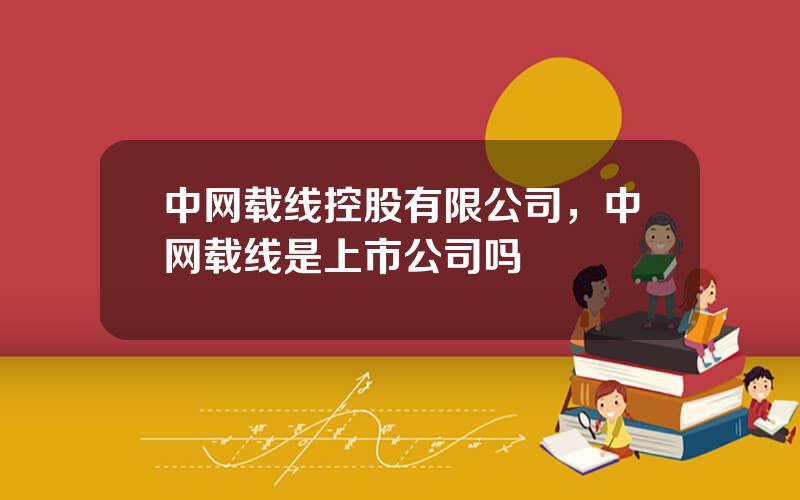 中网载线控股有限公司，中网载线是上市公司吗