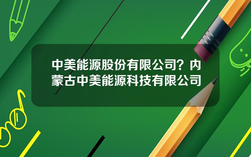 中美能源股份有限公司？内蒙古中美能源科技有限公司