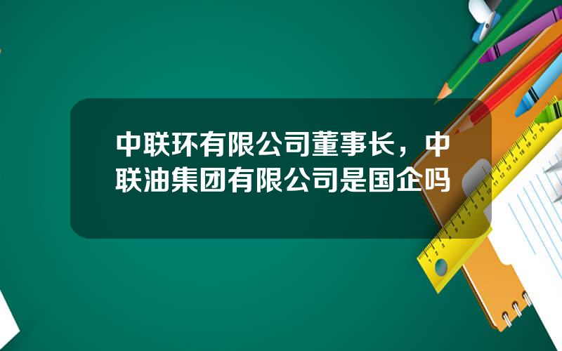 中联环有限公司董事长，中联油集团有限公司是国企吗