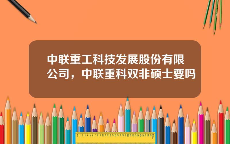 中联重工科技发展股份有限公司，中联重科双非硕士要吗