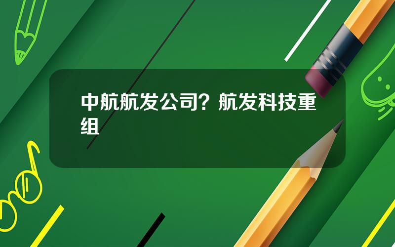 中航航发公司？航发科技重组