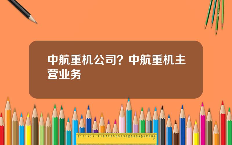 中航重机公司？中航重机主营业务