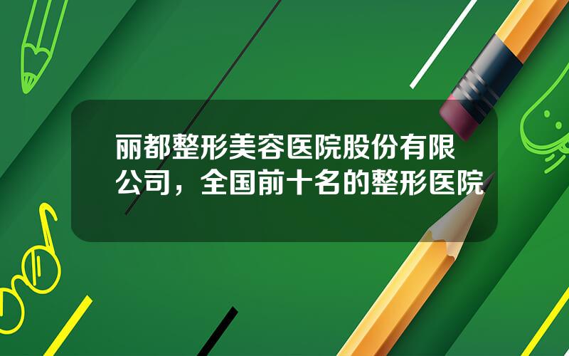 丽都整形美容医院股份有限公司，全国前十名的整形医院