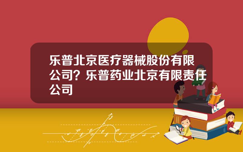 乐普北京医疗器械股份有限公司？乐普药业北京有限责任公司
