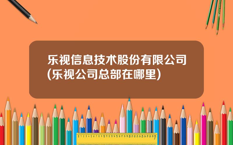 乐视信息技术股份有限公司(乐视公司总部在哪里)