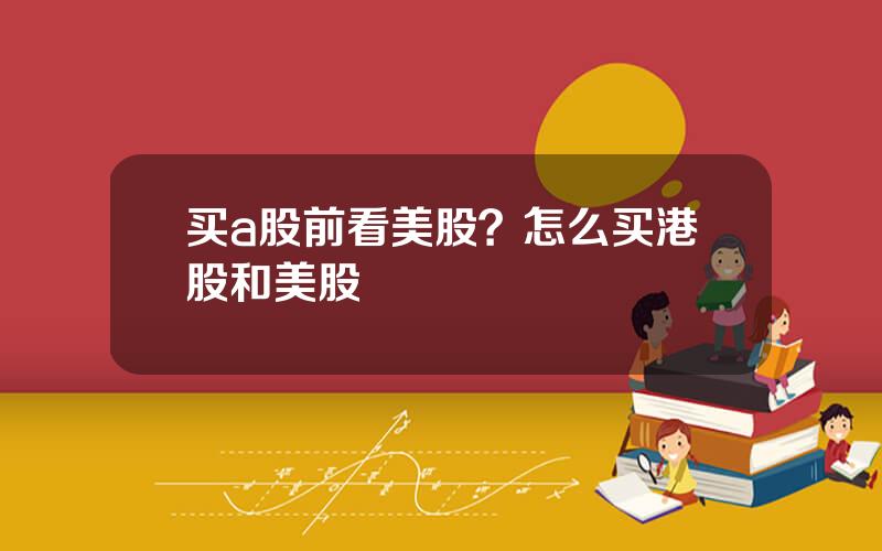 买a股前看美股？怎么买港股和美股