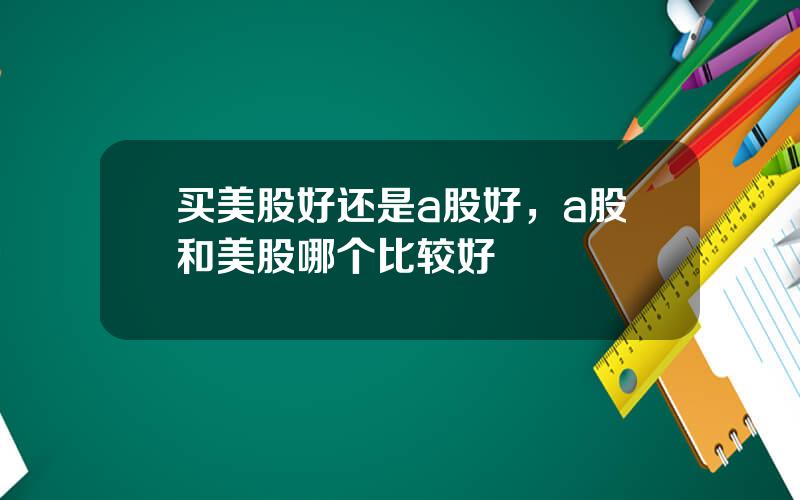 买美股好还是a股好，a股和美股哪个比较好