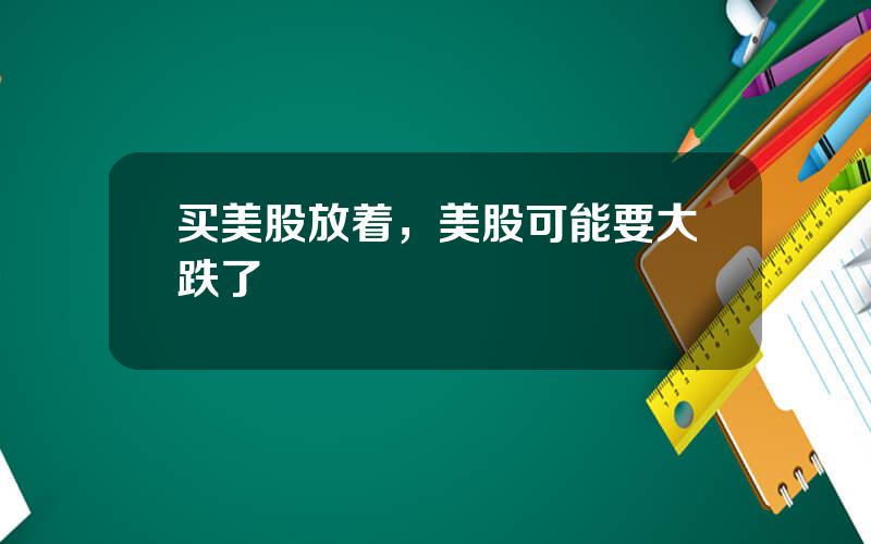 买美股放着，美股可能要大跌了