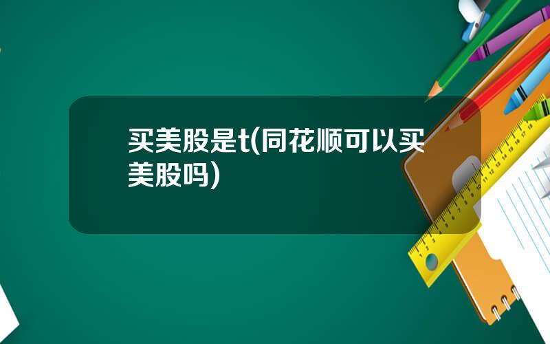 买美股是t(同花顺可以买美股吗)
