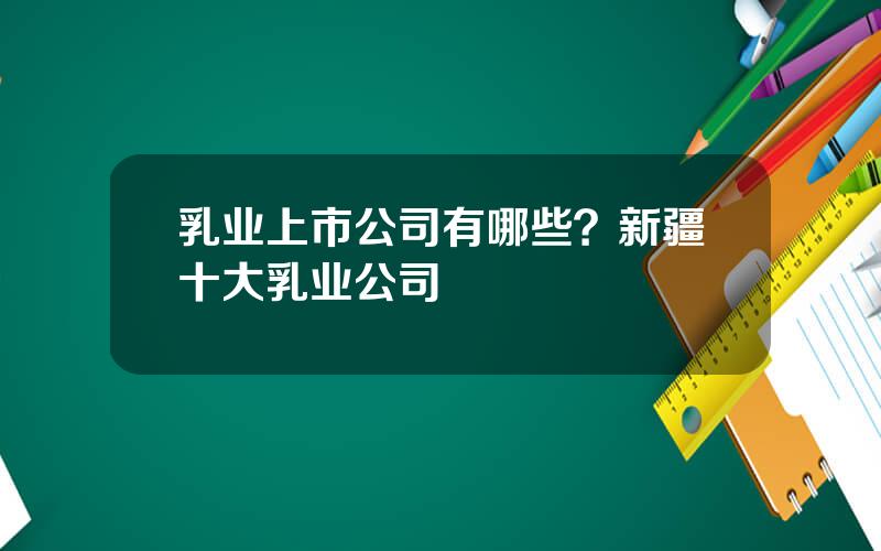 乳业上市公司有哪些？新疆十大乳业公司