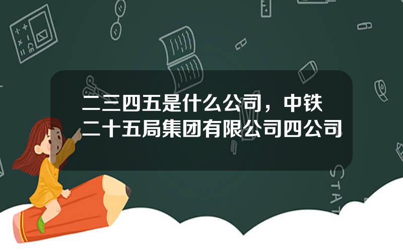 二三四五是什么公司，中铁二十五局集团有限公司四公司
