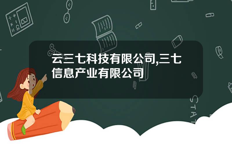 云三七科技有限公司,三七信息产业有限公司