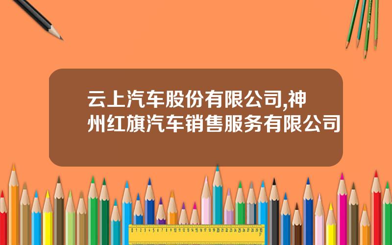 云上汽车股份有限公司,神州红旗汽车销售服务有限公司