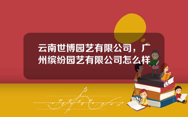 云南世博园艺有限公司，广州缤纷园艺有限公司怎么样