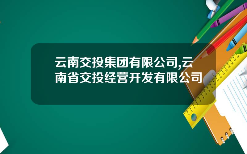 云南交投集团有限公司,云南省交投经营开发有限公司