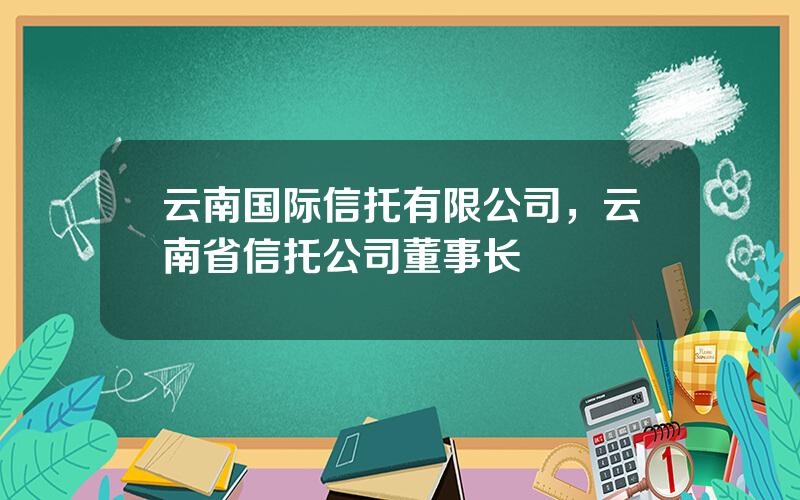 云南国际信托有限公司，云南省信托公司董事长