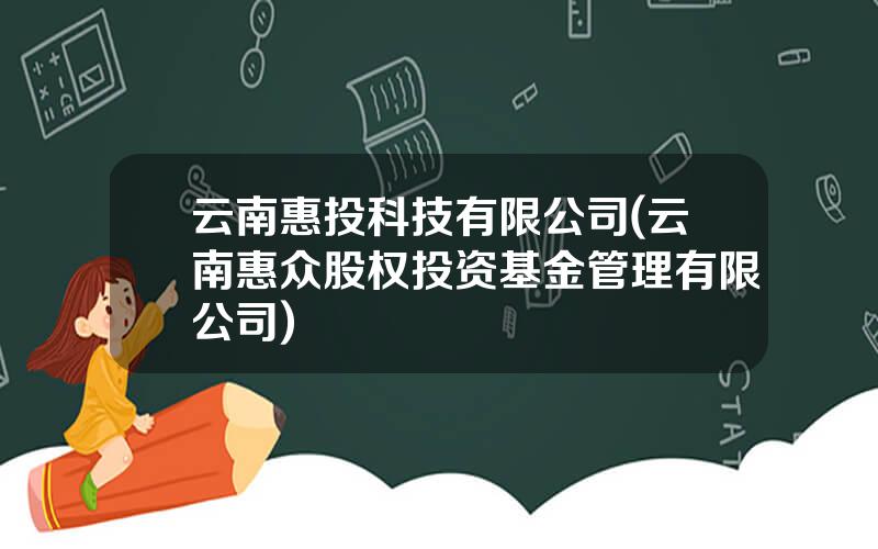云南惠投科技有限公司(云南惠众股权投资基金管理有限公司)