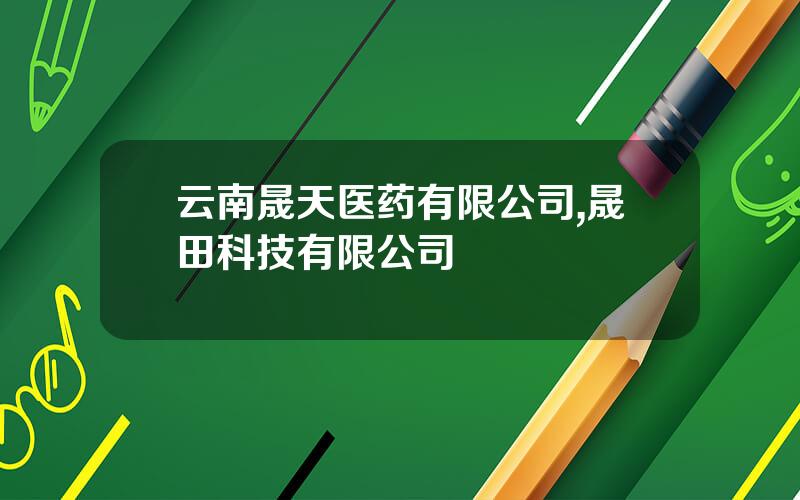 云南晟天医药有限公司,晟田科技有限公司
