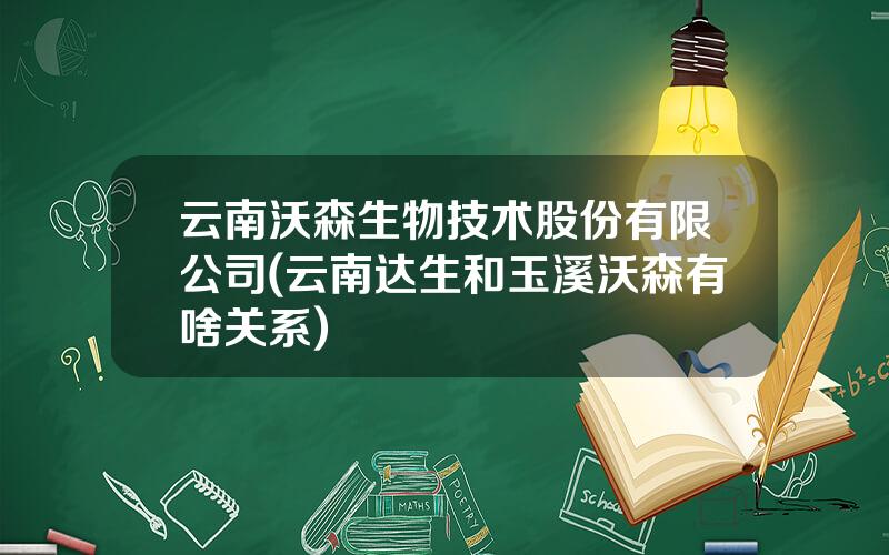 云南沃森生物技术股份有限公司(云南达生和玉溪沃森有啥关系)