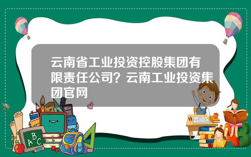云南省工业投资控股集团有限责任公司？云南工业投资集团官网